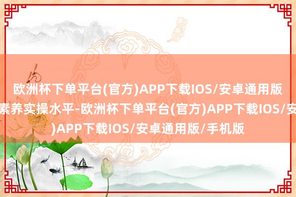 欧洲杯下单平台(官方)APP下载IOS/安卓通用版/手机版进步融会素养实操水平-欧洲杯下单平台(官方)APP下载IOS/安卓通用版/手机版