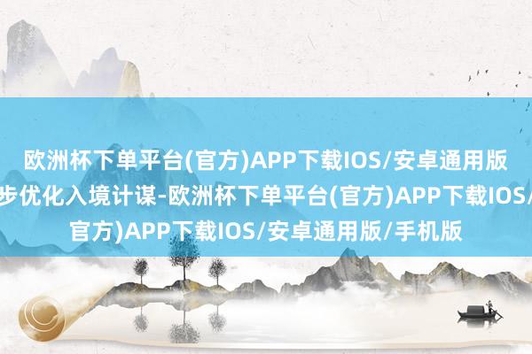 欧洲杯下单平台(官方)APP下载IOS/安卓通用版/手机版中方决定同步优化入境计谋-欧洲杯下单平台(官方)APP下载IOS/安卓通用版/手机版