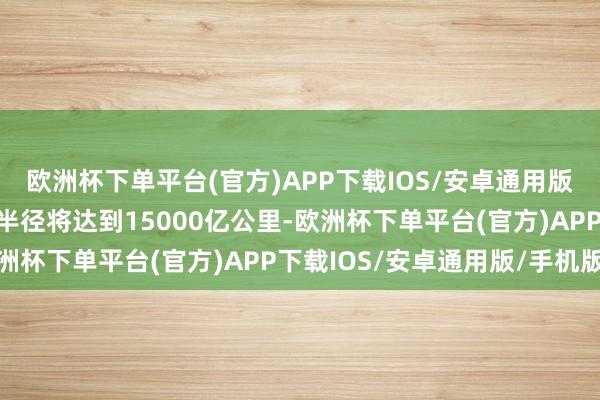 欧洲杯下单平台(官方)APP下载IOS/安卓通用版/手机版那么太阳系的半径将达到15000亿公里-欧洲杯下单平台(官方)APP下载IOS/安卓通用版/手机版
