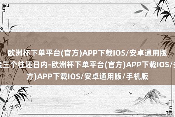 欧洲杯下单平台(官方)APP下载IOS/安卓通用版/手机版该股因相接三个往还日内-欧洲杯下单平台(官方)APP下载IOS/安卓通用版/手机版