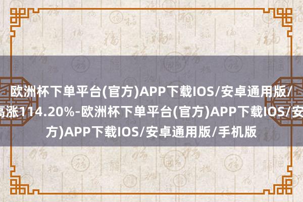 欧洲杯下单平台(官方)APP下载IOS/安卓通用版/手机版该股累计高涨114.20%-欧洲杯下单平台(官方)APP下载IOS/安卓通用版/手机版