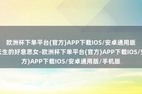 欧洲杯下单平台(官方)APP下载IOS/安卓通用版/手机版即使不是天生的好意思女-欧洲杯下单平台(官方)APP下载IOS/安卓通用版/手机版