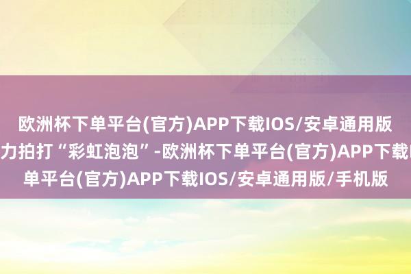 欧洲杯下单平台(官方)APP下载IOS/安卓通用版/手机版随着音乐节律致力拍打“彩虹泡泡”-欧洲杯下单平台(官方)APP下载IOS/安卓通用版/手机版