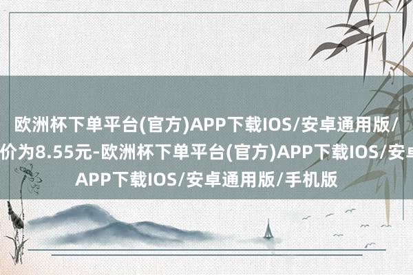 欧洲杯下单平台(官方)APP下载IOS/安卓通用版/手机版正股最新价为8.55元-欧洲杯下单平台(官方)APP下载IOS/安卓通用版/手机版