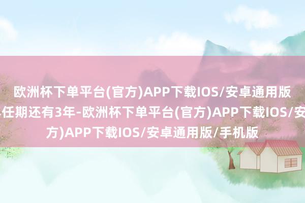 欧洲杯下单平台(官方)APP下载IOS/安卓通用版/手机版他的10年任期还有3年-欧洲杯下单平台(官方)APP下载IOS/安卓通用版/手机版