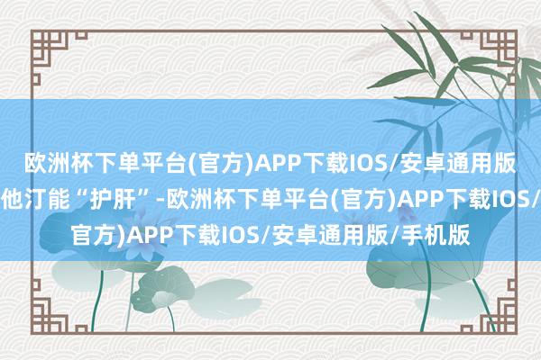 欧洲杯下单平台(官方)APP下载IOS/安卓通用版/手机版传奇阿托伐他汀能“护肝”-欧洲杯下单平台(官方)APP下载IOS/安卓通用版/手机版