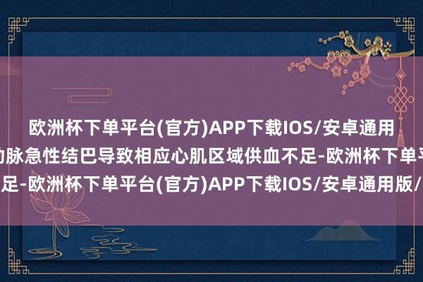 欧洲杯下单平台(官方)APP下载IOS/安卓通用版/手机版是由于冠状动脉急性结巴导致相应心肌区域供血不足-欧洲杯下单平台(官方)APP下载IOS/安卓通用版/手机版