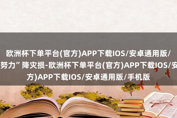 欧洲杯下单平台(官方)APP下载IOS/安卓通用版/手机版　　二是“共同努力”降灾损-欧洲杯下单平台(官方)APP下载IOS/安卓通用版/手机版