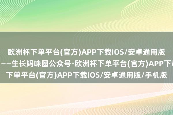 欧洲杯下单平台(官方)APP下载IOS/安卓通用版/手机版本文本色节选自——生长妈咪圈公众号-欧洲杯下单平台(官方)APP下载IOS/安卓通用版/手机版