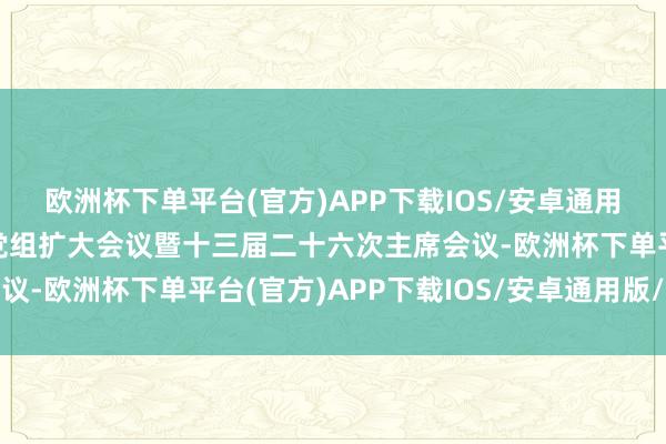 欧洲杯下单平台(官方)APP下载IOS/安卓通用版/手机版省政协召开党组扩大会议暨十三届二十六次主席会议-欧洲杯下单平台(官方)APP下载IOS/安卓通用版/手机版