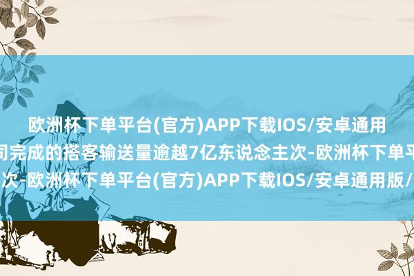 欧洲杯下单平台(官方)APP下载IOS/安卓通用版/手机版我国航空公司完成的搭客输送量逾越7亿东说念主次-欧洲杯下单平台(官方)APP下载IOS/安卓通用版/手机版