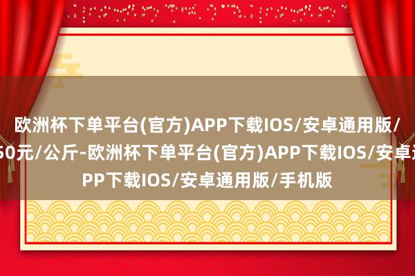 欧洲杯下单平台(官方)APP下载IOS/安卓通用版/手机版收支3.50元/公斤-欧洲杯下单平台(官方)APP下载IOS/安卓通用版/手机版
