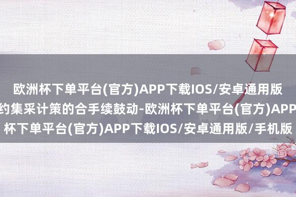 欧洲杯下单平台(官方)APP下载IOS/安卓通用版/手机版可是跟着省际定约集采计策的合手续鼓动-欧洲杯下单平台(官方)APP下载IOS/安卓通用版/手机版