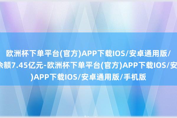 欧洲杯下单平台(官方)APP下载IOS/安卓通用版/手机版面前融资余额7.45亿元-欧洲杯下单平台(官方)APP下载IOS/安卓通用版/手机版