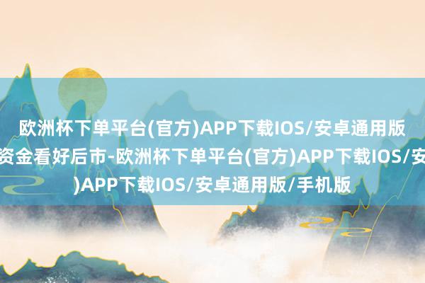 欧洲杯下单平台(官方)APP下载IOS/安卓通用版/手机版代表杠杆资金看好后市-欧洲杯下单平台(官方)APP下载IOS/安卓通用版/手机版