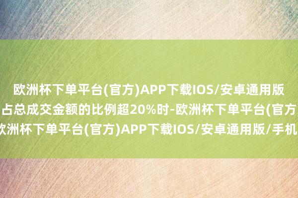 欧洲杯下单平台(官方)APP下载IOS/安卓通用版/手机版当融资买入金额占总成交金额的比例超20%时-欧洲杯下单平台(官方)APP下载IOS/安卓通用版/手机版