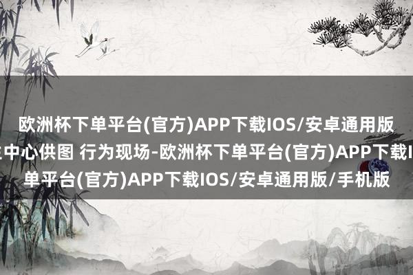 欧洲杯下单平台(官方)APP下载IOS/安卓通用版/手机版重庆市精神卫生中心供图 行为现场-欧洲杯下单平台(官方)APP下载IOS/安卓通用版/手机版