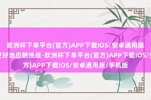 欧洲杯下单平台(官方)APP下载IOS/安卓通用版/手机版咱们大概更好地应酬挑战-欧洲杯下单平台(官方)APP下载IOS/安卓通用版/手机版