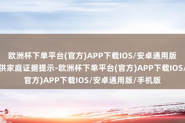 欧洲杯下单平台(官方)APP下载IOS/安卓通用版/手机版为家长们提供家庭证据提示-欧洲杯下单平台(官方)APP下载IOS/安卓通用版/手机版