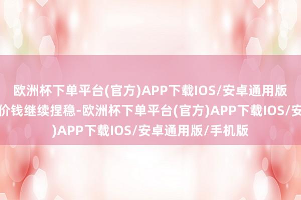 欧洲杯下单平台(官方)APP下载IOS/安卓通用版/手机版昨日现货价钱继续捏稳-欧洲杯下单平台(官方)APP下载IOS/安卓通用版/手机版