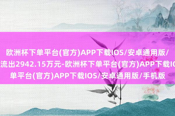 欧洲杯下单平台(官方)APP下载IOS/安卓通用版/手机版全上帝力资金净流出2942.15万元-欧洲杯下单平台(官方)APP下载IOS/安卓通用版/手机版