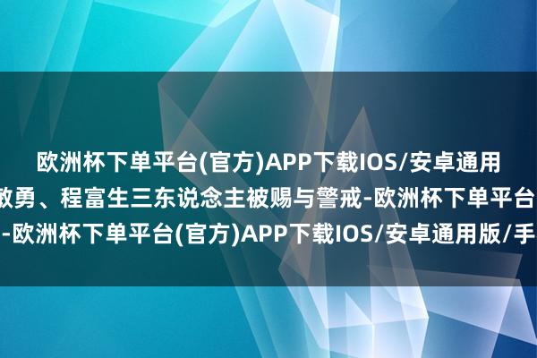 欧洲杯下单平台(官方)APP下载IOS/安卓通用版/手机版邱炳胜、吴敏勇、程富生三东说念主被赐与警戒-欧洲杯下单平台(官方)APP下载IOS/安卓通用版/手机版