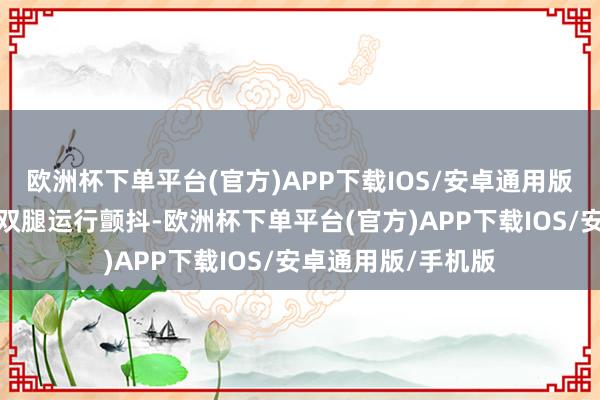 欧洲杯下单平台(官方)APP下载IOS/安卓通用版/手机版有的孩子双腿运行颤抖-欧洲杯下单平台(官方)APP下载IOS/安卓通用版/手机版