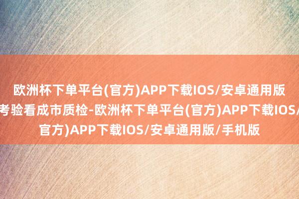 欧洲杯下单平台(官方)APP下载IOS/安卓通用版/手机版（二）本次考验看成市质检-欧洲杯下单平台(官方)APP下载IOS/安卓通用版/手机版