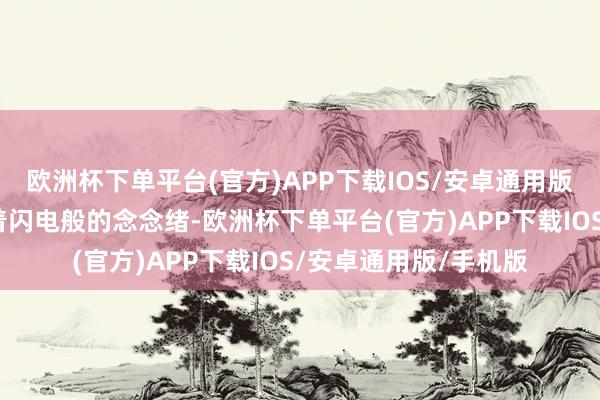 欧洲杯下单平台(官方)APP下载IOS/安卓通用版/手机版但他还保持着闪电般的念念绪-欧洲杯下单平台(官方)APP下载IOS/安卓通用版/手机版
