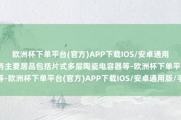 欧洲杯下单平台(官方)APP下载IOS/安卓通用版/手机版公司自产业务主要居品包括片式多层陶瓷电容器等-欧洲杯下单平台(官方)APP下载IOS/安卓通用版/手机版