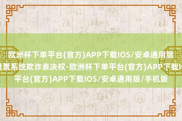 欧洲杯下单平台(官方)APP下载IOS/安卓通用版/手机版或通过来回所投票系统欺诈表决权-欧洲杯下单平台(官方)APP下载IOS/安卓通用版/手机版