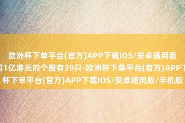 欧洲杯下单平台(官方)APP下载IOS/安卓通用版/手机版其中沽空金额超1亿港元的个股有39只-欧洲杯下单平台(官方)APP下载IOS/安卓通用版/手机版