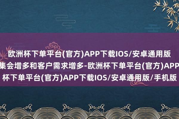 欧洲杯下单平台(官方)APP下载IOS/安卓通用版/手机版原因是公司客户集会增多和客户需求增多-欧洲杯下单平台(官方)APP下载IOS/安卓通用版/手机版