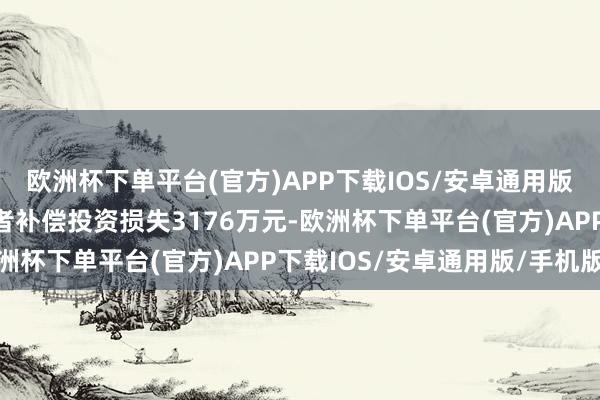 欧洲杯下单平台(官方)APP下载IOS/安卓通用版/手机版公司需向投资者补偿投资损失3176万元-欧洲杯下单平台(官方)APP下载IOS/安卓通用版/手机版