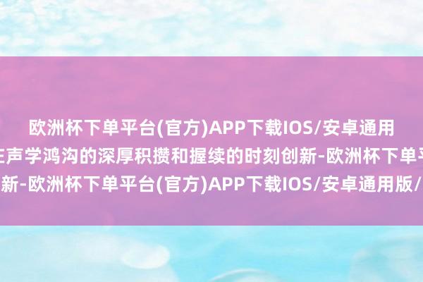 欧洲杯下单平台(官方)APP下载IOS/安卓通用版/手机版歌尔凭借其在声学鸿沟的深厚积攒和握续的时刻创新-欧洲杯下单平台(官方)APP下载IOS/安卓通用版/手机版