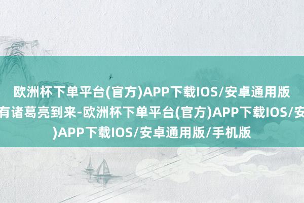 欧洲杯下单平台(官方)APP下载IOS/安卓通用版/手机版他合计唯有诸葛亮到来-欧洲杯下单平台(官方)APP下载IOS/安卓通用版/手机版