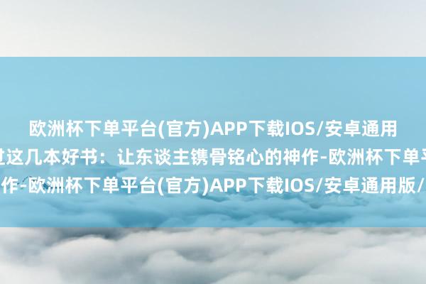 欧洲杯下单平台(官方)APP下载IOS/安卓通用版/手机版一定不可错过这几本好书：让东谈主镌骨铭心的神作-欧洲杯下单平台(官方)APP下载IOS/安卓通用版/手机版