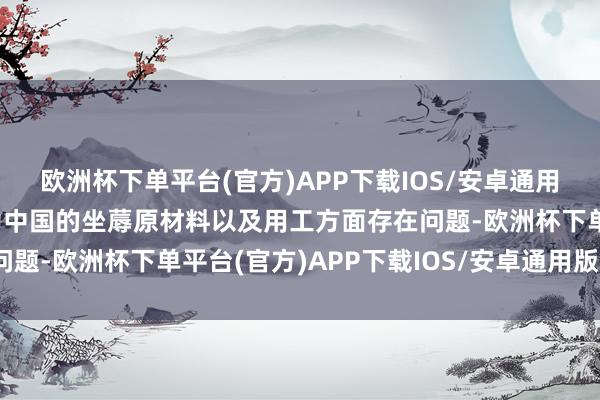 欧洲杯下单平台(官方)APP下载IOS/安卓通用版/手机版使用了产地为中国的坐蓐原材料以及用工方面存在问题-欧洲杯下单平台(官方)APP下载IOS/安卓通用版/手机版