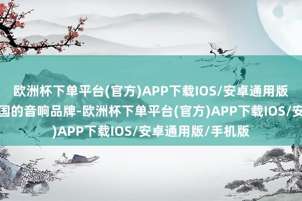 欧洲杯下单平台(官方)APP下载IOS/安卓通用版/手机版是来自英国的音响品牌-欧洲杯下单平台(官方)APP下载IOS/安卓通用版/手机版
