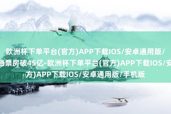 欧洲杯下单平台(官方)APP下载IOS/安卓通用版/手机版2025春节档票房破45亿-欧洲杯下单平台(官方)APP下载IOS/安卓通用版/手机版