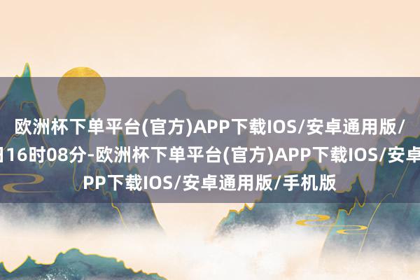欧洲杯下单平台(官方)APP下载IOS/安卓通用版/手机版适度本日16时08分-欧洲杯下单平台(官方)APP下载IOS/安卓通用版/手机版