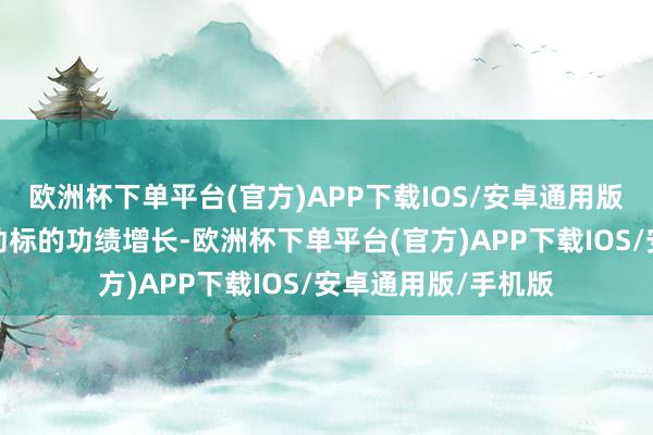 欧洲杯下单平台(官方)APP下载IOS/安卓通用版/手机版共同给推动标的功绩增长-欧洲杯下单平台(官方)APP下载IOS/安卓通用版/手机版