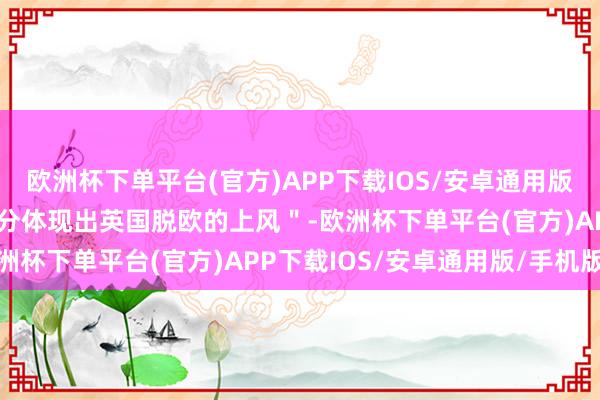 欧洲杯下单平台(官方)APP下载IOS/安卓通用版/手机版称这个决定＂充分体现出英国脱欧的上风＂-欧洲杯下单平台(官方)APP下载IOS/安卓通用版/手机版