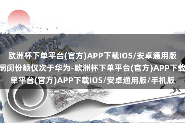 欧洲杯下单平台(官方)APP下载IOS/安卓通用版/手机版四季度激活量和阛阓份额仅次于华为-欧洲杯下单平台(官方)APP下载IOS/安卓通用版/手机版