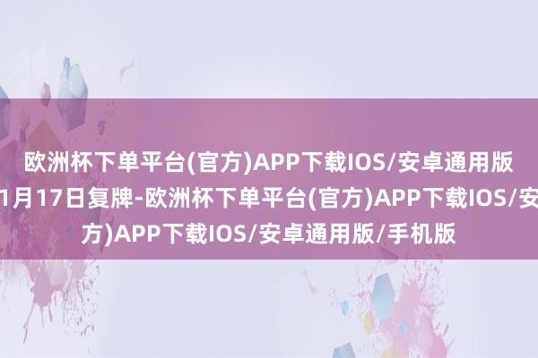 欧洲杯下单平台(官方)APP下载IOS/安卓通用版/手机版公司股票1月17日复牌-欧洲杯下单平台(官方)APP下载IOS/安卓通用版/手机版