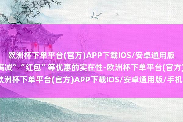 欧洲杯下单平台(官方)APP下载IOS/安卓通用版/手机版对比“打折”“满减”“红包”等优惠的实在性-欧洲杯下单平台(官方)APP下载IOS/安卓通用版/手机版
