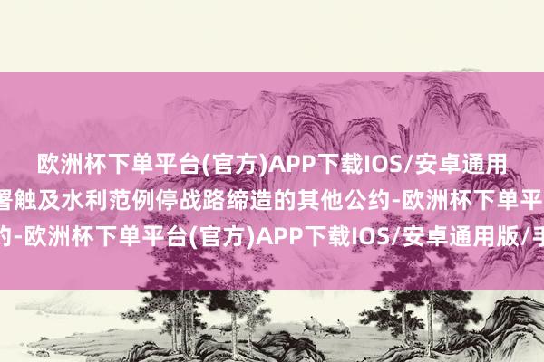 欧洲杯下单平台(官方)APP下载IOS/安卓通用版/手机版两国还将签署触及水利范例停战路缔造的其他公约-欧洲杯下单平台(官方)APP下载IOS/安卓通用版/手机版
