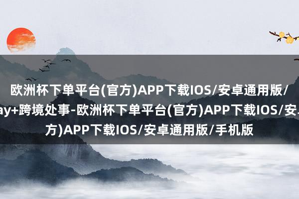 欧洲杯下单平台(官方)APP下载IOS/安卓通用版/手机版通过Alipay+跨境处事-欧洲杯下单平台(官方)APP下载IOS/安卓通用版/手机版