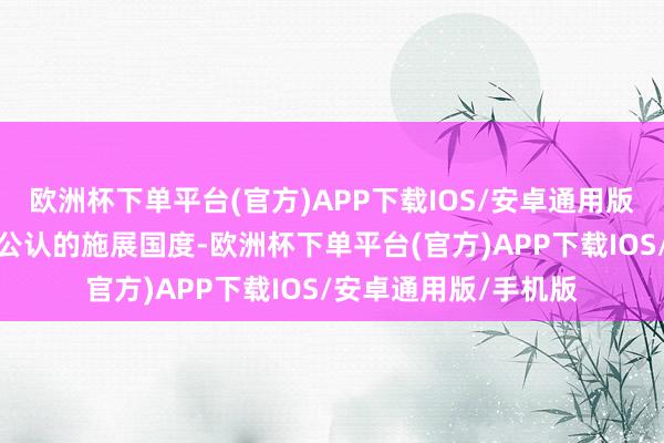 欧洲杯下单平台(官方)APP下载IOS/安卓通用版/手机版它齐是天下公认的施展国度-欧洲杯下单平台(官方)APP下载IOS/安卓通用版/手机版