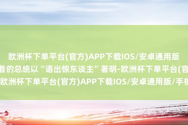 欧洲杯下单平台(官方)APP下载IOS/安卓通用版/手机版诚然这位个性较着的总统以“语出惊东谈主”著明-欧洲杯下单平台(官方)APP下载IOS/安卓通用版/手机版